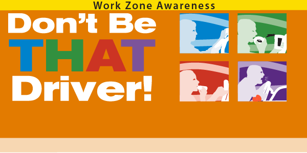 National Work Zone Awareness 
Out on the road, none of us wants to be THAT driver, who ruins someone’s commute, day, or life. Work on Safety. Get Home Safely. Every Day.